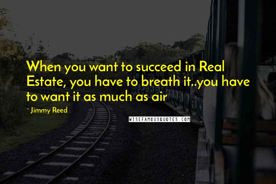 Jimmy Reed Quotes: When you want to succeed in Real Estate, you have to breath it..you have to want it as much as air