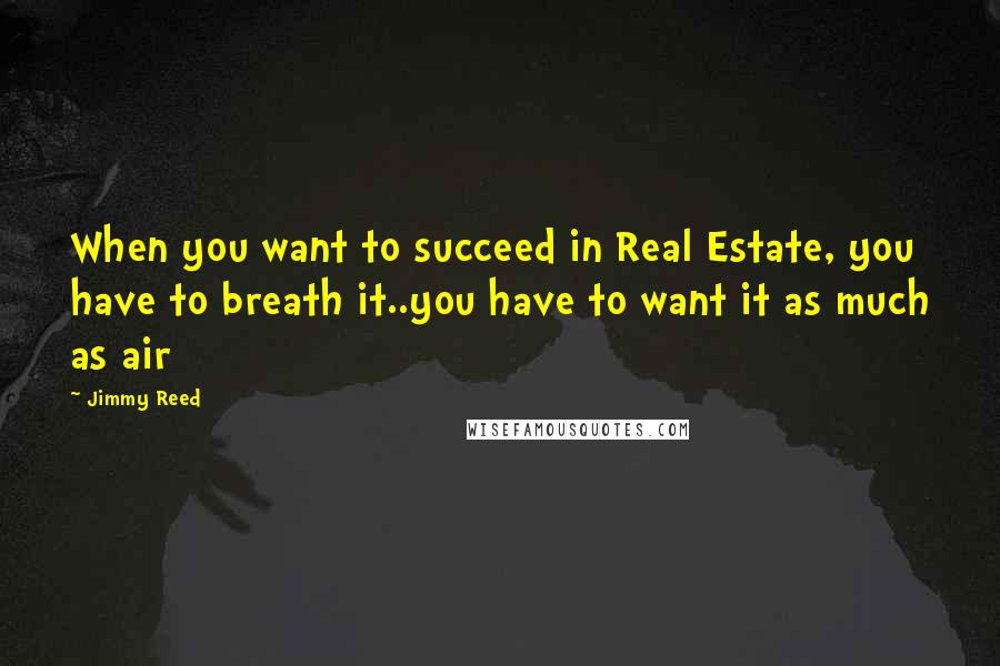 Jimmy Reed Quotes: When you want to succeed in Real Estate, you have to breath it..you have to want it as much as air