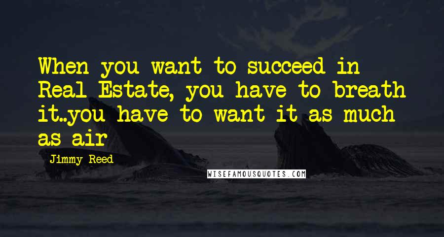 Jimmy Reed Quotes: When you want to succeed in Real Estate, you have to breath it..you have to want it as much as air