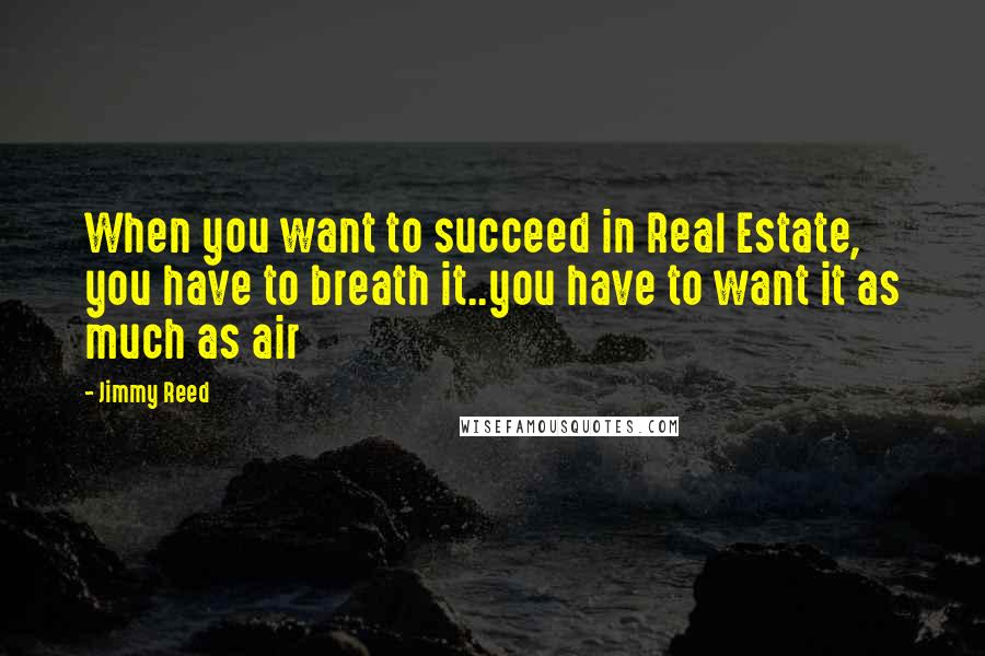 Jimmy Reed Quotes: When you want to succeed in Real Estate, you have to breath it..you have to want it as much as air