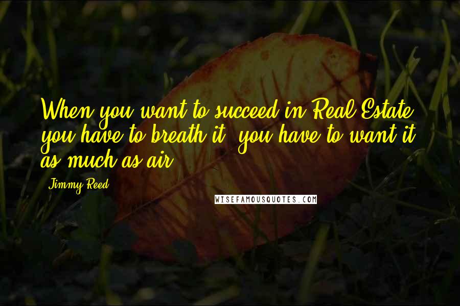 Jimmy Reed Quotes: When you want to succeed in Real Estate, you have to breath it..you have to want it as much as air