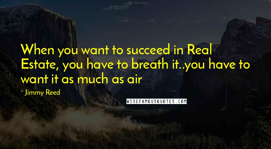 Jimmy Reed Quotes: When you want to succeed in Real Estate, you have to breath it..you have to want it as much as air