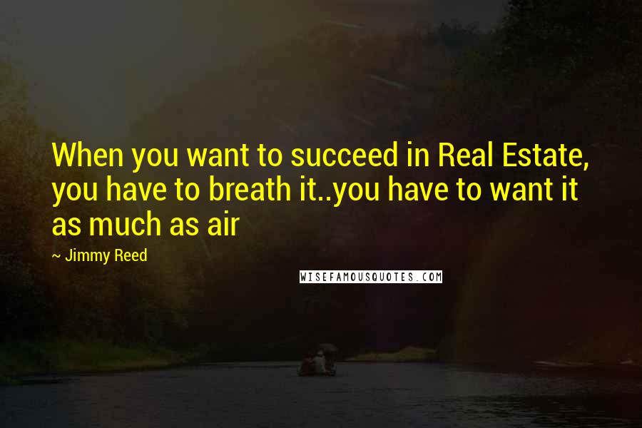 Jimmy Reed Quotes: When you want to succeed in Real Estate, you have to breath it..you have to want it as much as air
