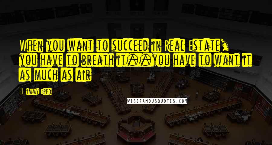 Jimmy Reed Quotes: When you want to succeed in Real Estate, you have to breath it..you have to want it as much as air