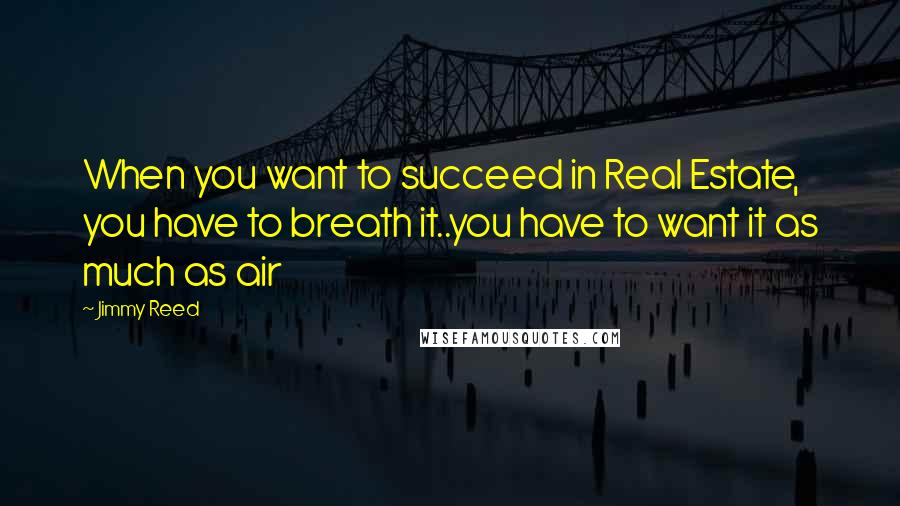 Jimmy Reed Quotes: When you want to succeed in Real Estate, you have to breath it..you have to want it as much as air