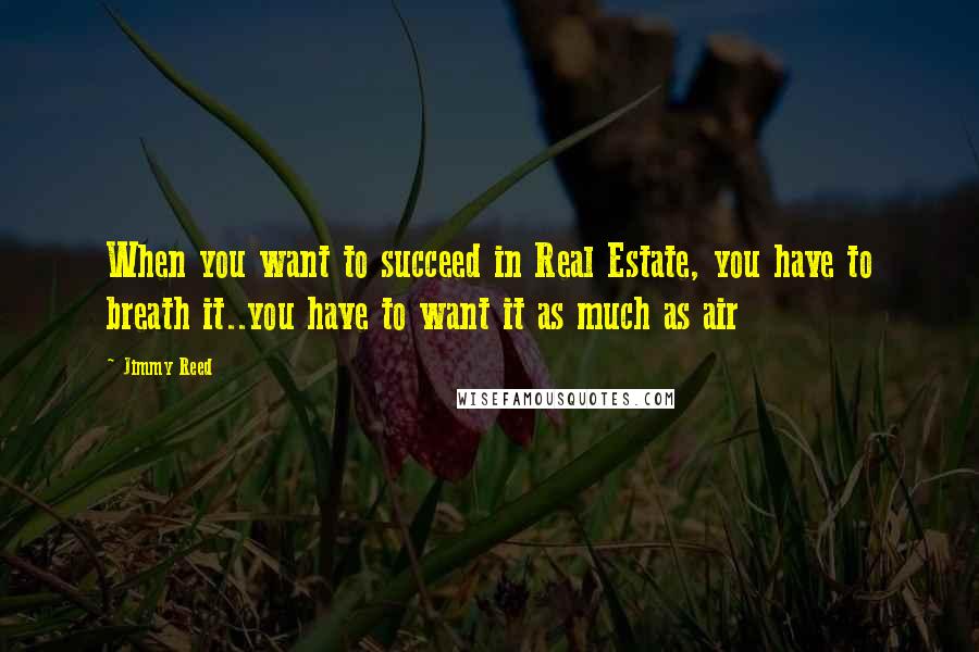 Jimmy Reed Quotes: When you want to succeed in Real Estate, you have to breath it..you have to want it as much as air