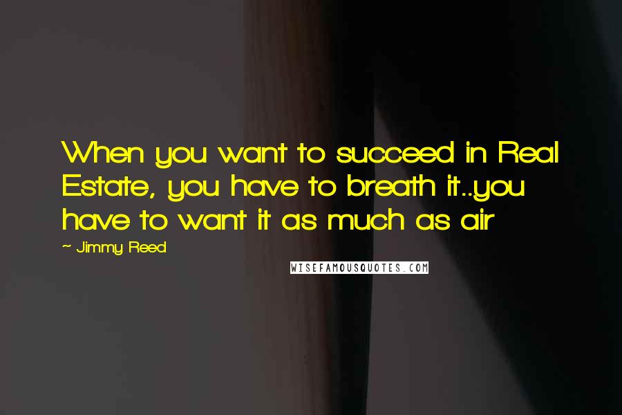 Jimmy Reed Quotes: When you want to succeed in Real Estate, you have to breath it..you have to want it as much as air