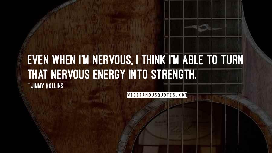 Jimmy Rollins Quotes: Even when I'm nervous, I think I'm able to turn that nervous energy into strength.