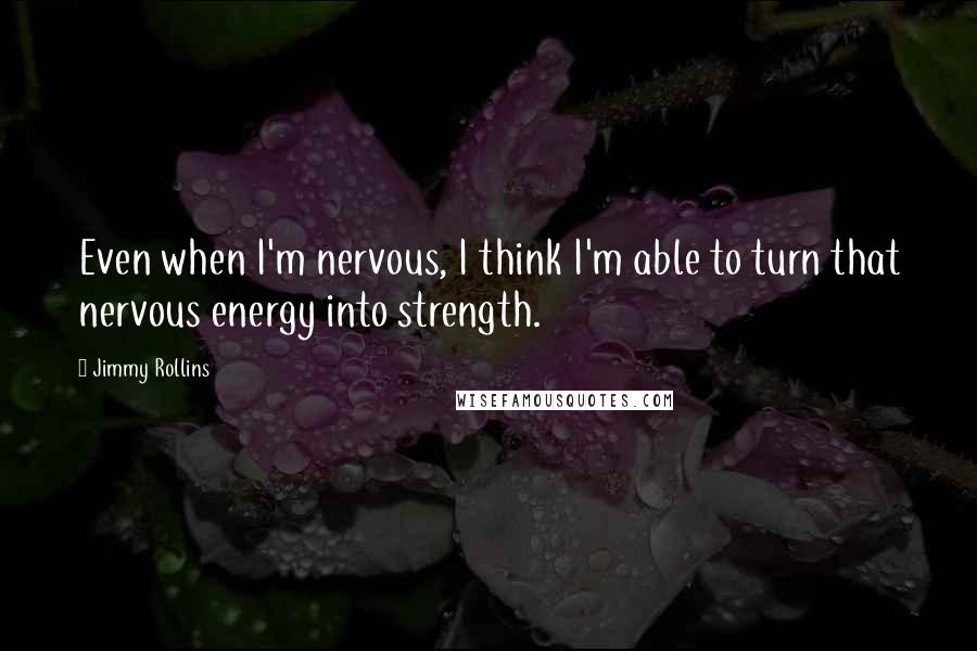Jimmy Rollins Quotes: Even when I'm nervous, I think I'm able to turn that nervous energy into strength.
