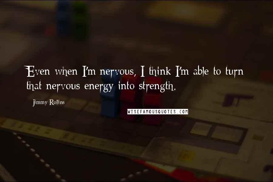 Jimmy Rollins Quotes: Even when I'm nervous, I think I'm able to turn that nervous energy into strength.