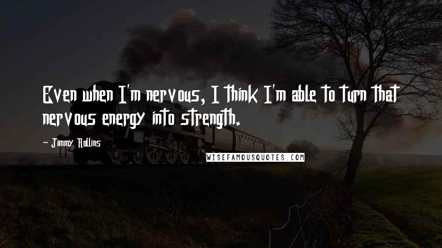Jimmy Rollins Quotes: Even when I'm nervous, I think I'm able to turn that nervous energy into strength.
