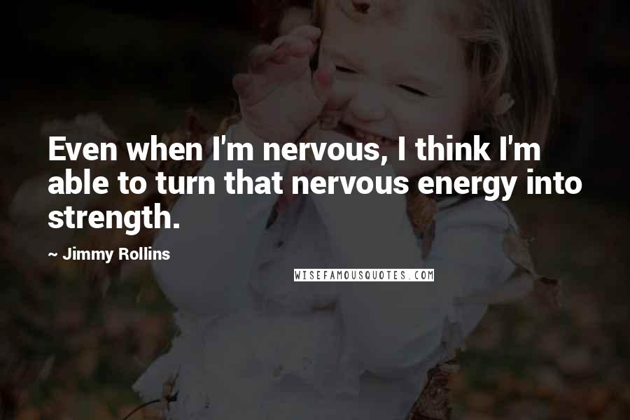 Jimmy Rollins Quotes: Even when I'm nervous, I think I'm able to turn that nervous energy into strength.