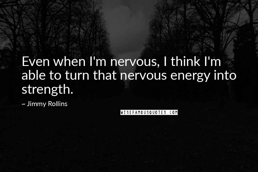 Jimmy Rollins Quotes: Even when I'm nervous, I think I'm able to turn that nervous energy into strength.