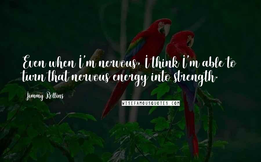 Jimmy Rollins Quotes: Even when I'm nervous, I think I'm able to turn that nervous energy into strength.