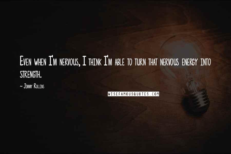 Jimmy Rollins Quotes: Even when I'm nervous, I think I'm able to turn that nervous energy into strength.