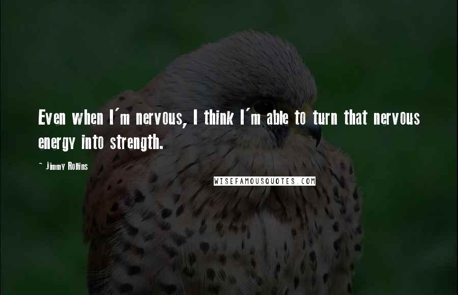 Jimmy Rollins Quotes: Even when I'm nervous, I think I'm able to turn that nervous energy into strength.