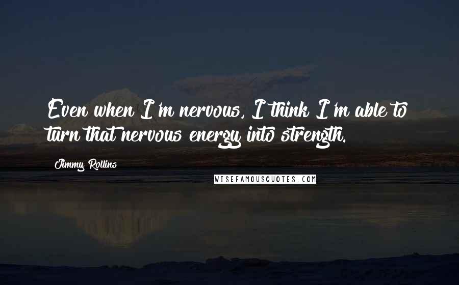 Jimmy Rollins Quotes: Even when I'm nervous, I think I'm able to turn that nervous energy into strength.