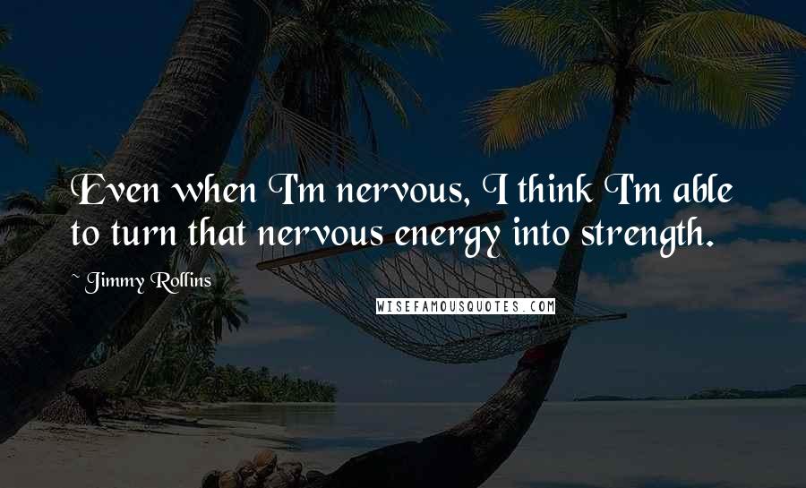 Jimmy Rollins Quotes: Even when I'm nervous, I think I'm able to turn that nervous energy into strength.