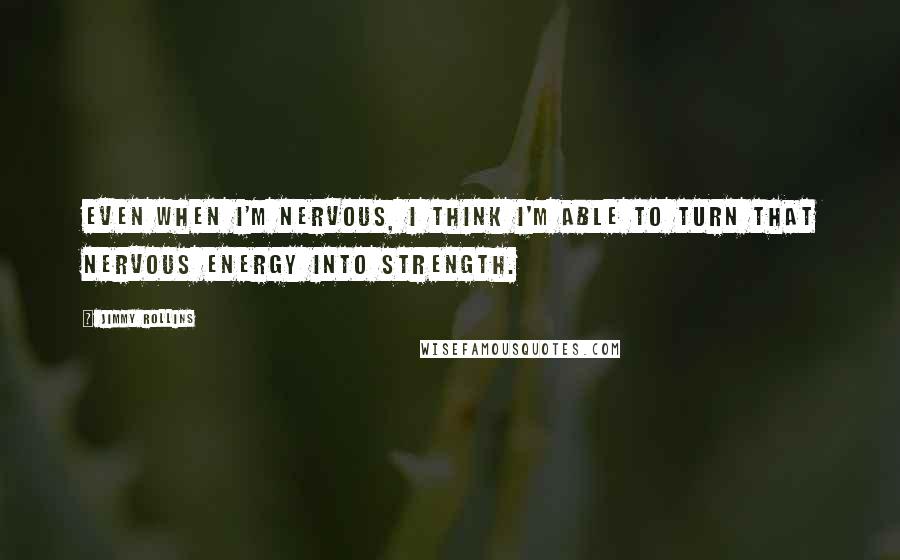 Jimmy Rollins Quotes: Even when I'm nervous, I think I'm able to turn that nervous energy into strength.