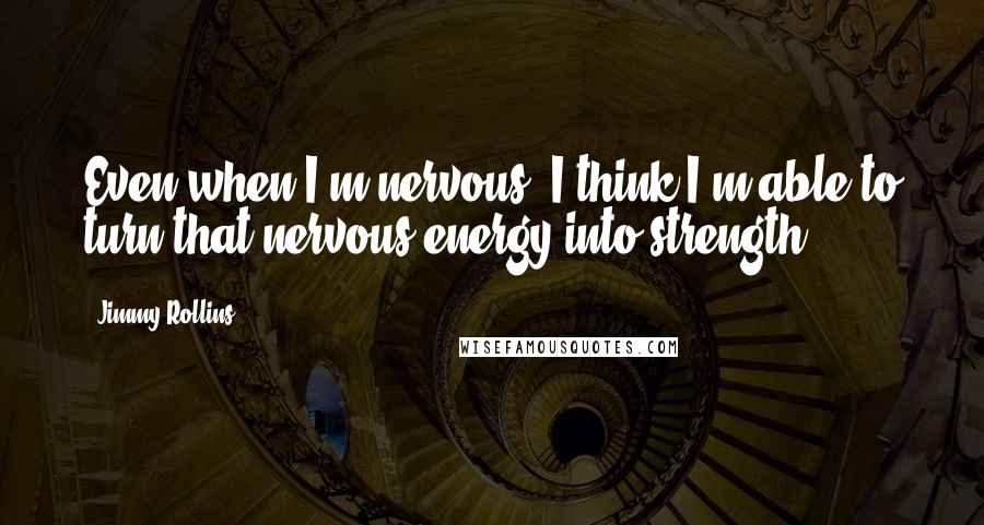 Jimmy Rollins Quotes: Even when I'm nervous, I think I'm able to turn that nervous energy into strength.