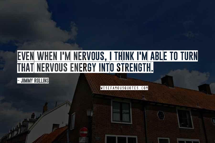 Jimmy Rollins Quotes: Even when I'm nervous, I think I'm able to turn that nervous energy into strength.