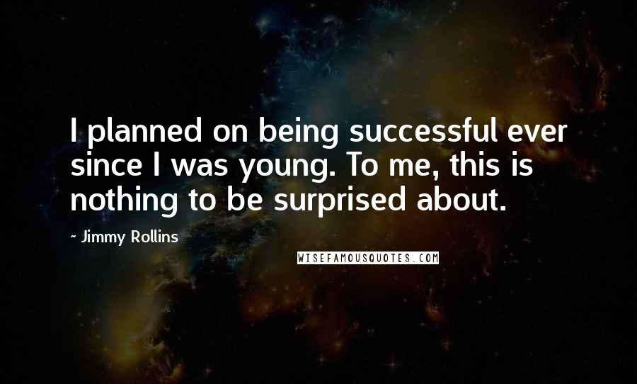 Jimmy Rollins Quotes: I planned on being successful ever since I was young. To me, this is nothing to be surprised about.