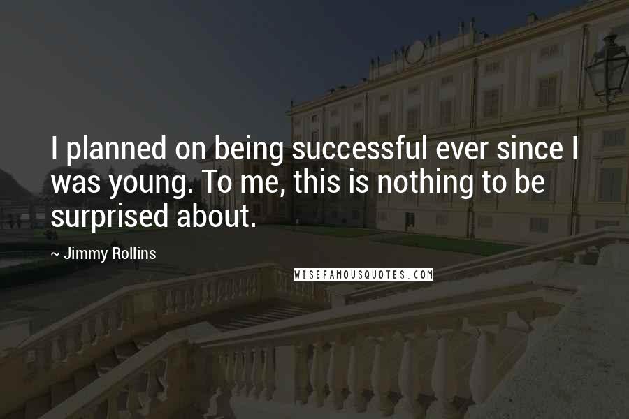 Jimmy Rollins Quotes: I planned on being successful ever since I was young. To me, this is nothing to be surprised about.