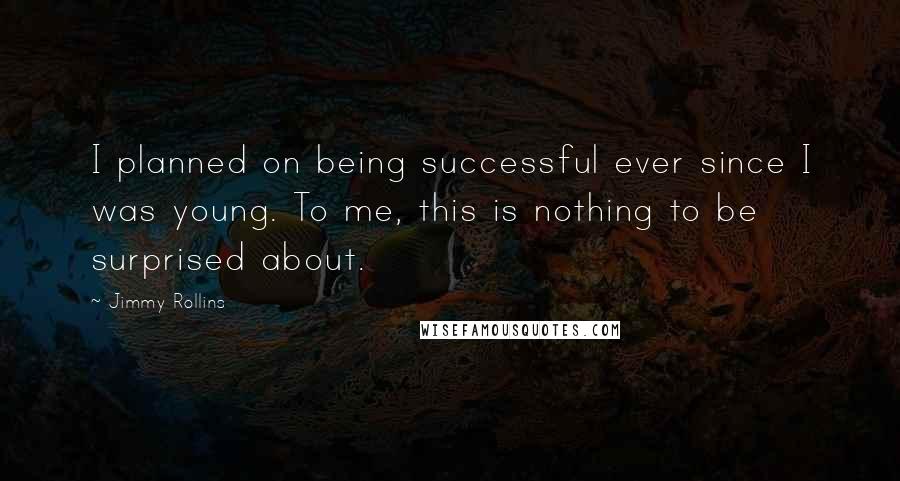 Jimmy Rollins Quotes: I planned on being successful ever since I was young. To me, this is nothing to be surprised about.