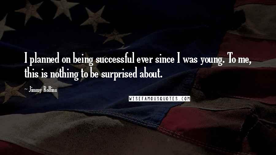 Jimmy Rollins Quotes: I planned on being successful ever since I was young. To me, this is nothing to be surprised about.