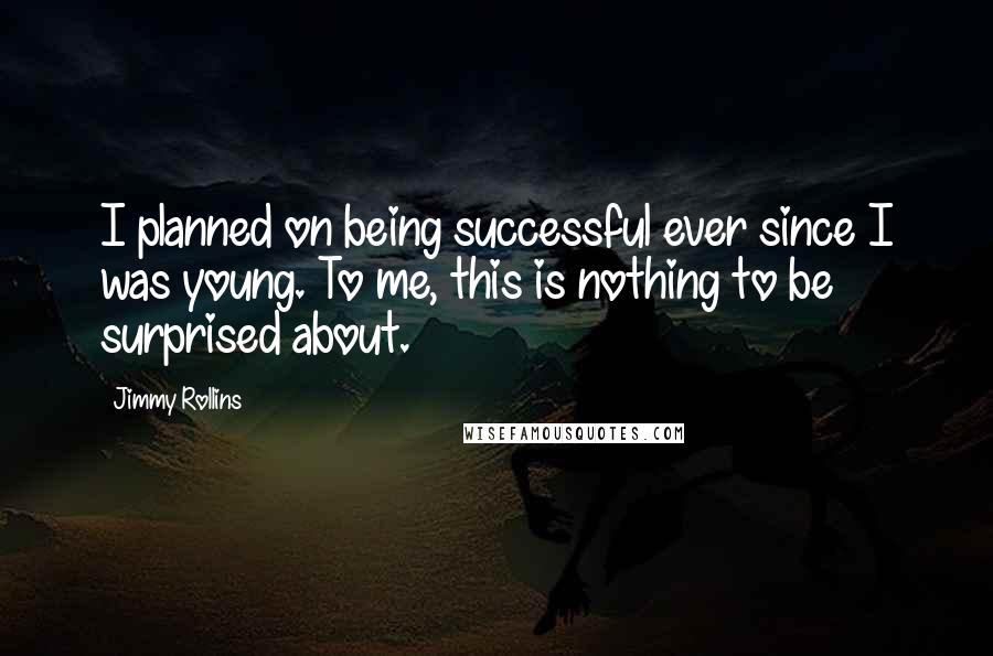 Jimmy Rollins Quotes: I planned on being successful ever since I was young. To me, this is nothing to be surprised about.