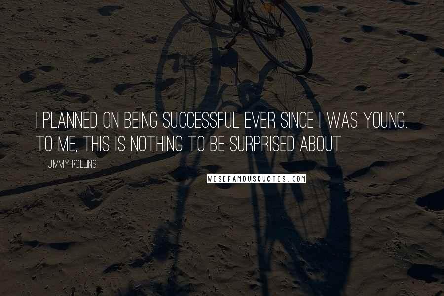 Jimmy Rollins Quotes: I planned on being successful ever since I was young. To me, this is nothing to be surprised about.