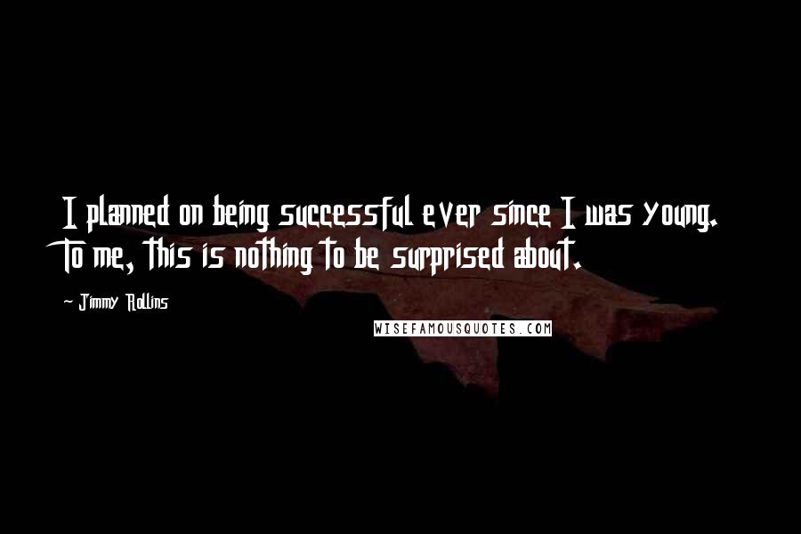 Jimmy Rollins Quotes: I planned on being successful ever since I was young. To me, this is nothing to be surprised about.