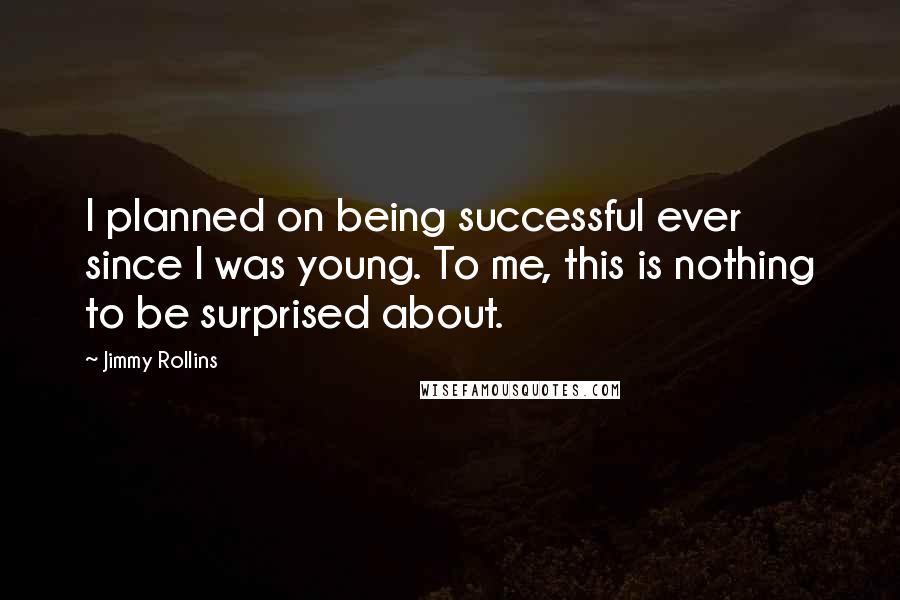 Jimmy Rollins Quotes: I planned on being successful ever since I was young. To me, this is nothing to be surprised about.