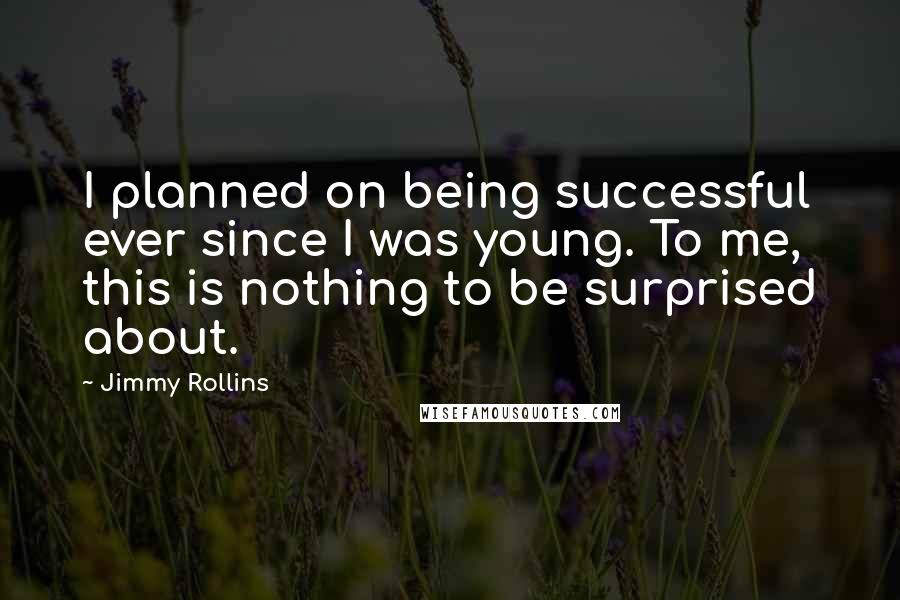 Jimmy Rollins Quotes: I planned on being successful ever since I was young. To me, this is nothing to be surprised about.