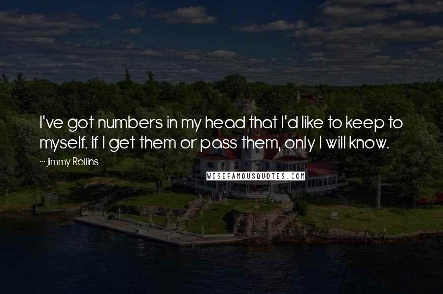 Jimmy Rollins Quotes: I've got numbers in my head that I'd like to keep to myself. If I get them or pass them, only I will know.