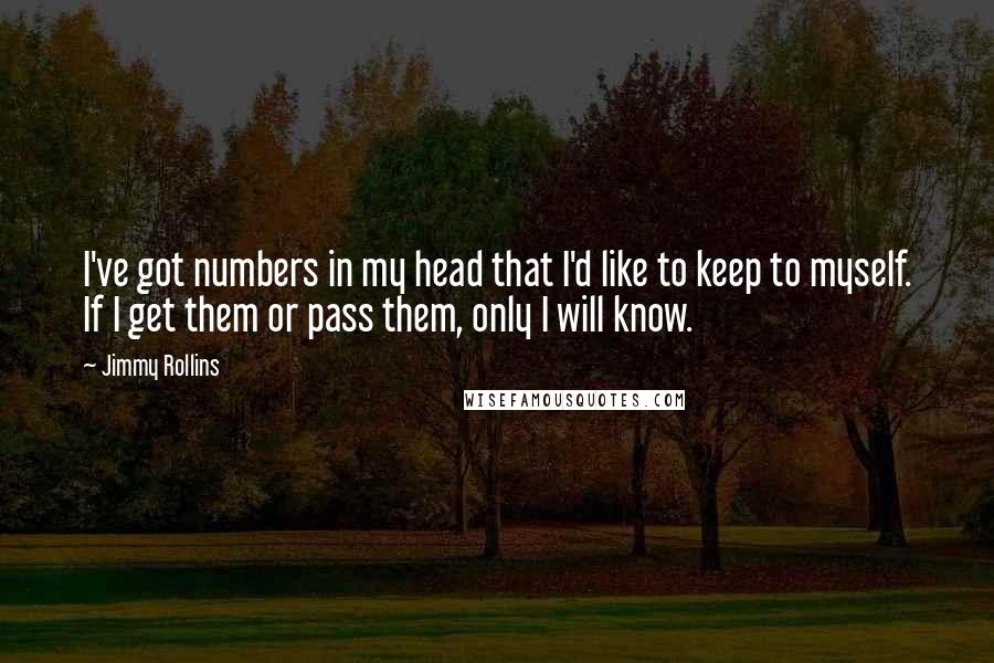 Jimmy Rollins Quotes: I've got numbers in my head that I'd like to keep to myself. If I get them or pass them, only I will know.