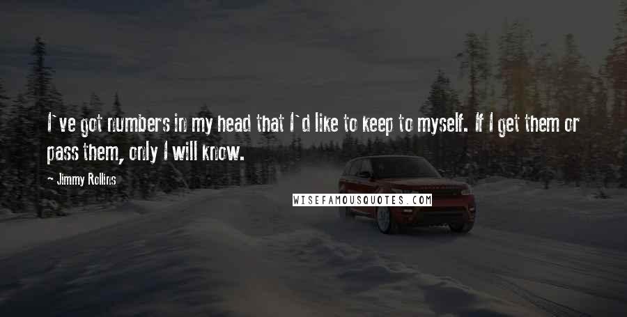 Jimmy Rollins Quotes: I've got numbers in my head that I'd like to keep to myself. If I get them or pass them, only I will know.
