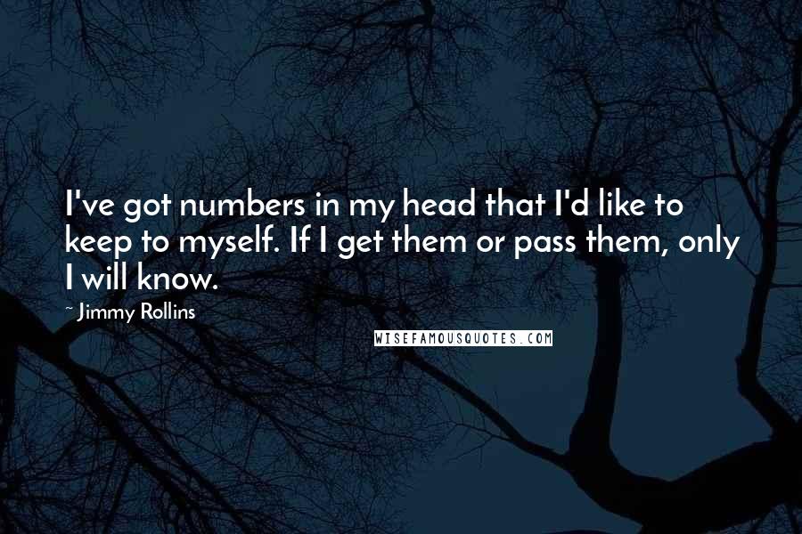 Jimmy Rollins Quotes: I've got numbers in my head that I'd like to keep to myself. If I get them or pass them, only I will know.