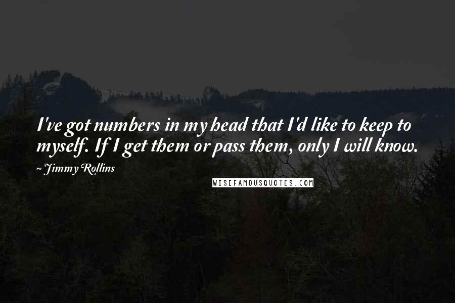 Jimmy Rollins Quotes: I've got numbers in my head that I'd like to keep to myself. If I get them or pass them, only I will know.