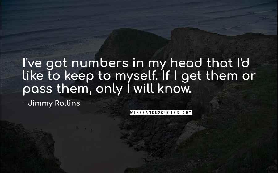 Jimmy Rollins Quotes: I've got numbers in my head that I'd like to keep to myself. If I get them or pass them, only I will know.