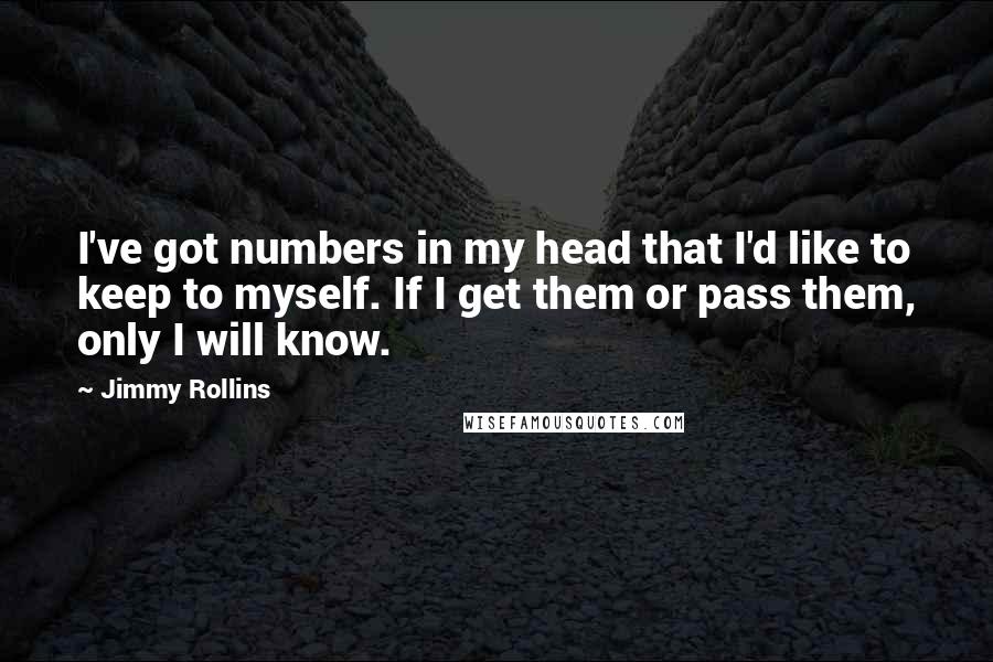 Jimmy Rollins Quotes: I've got numbers in my head that I'd like to keep to myself. If I get them or pass them, only I will know.