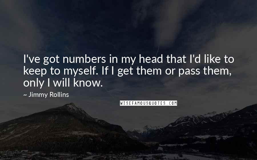 Jimmy Rollins Quotes: I've got numbers in my head that I'd like to keep to myself. If I get them or pass them, only I will know.