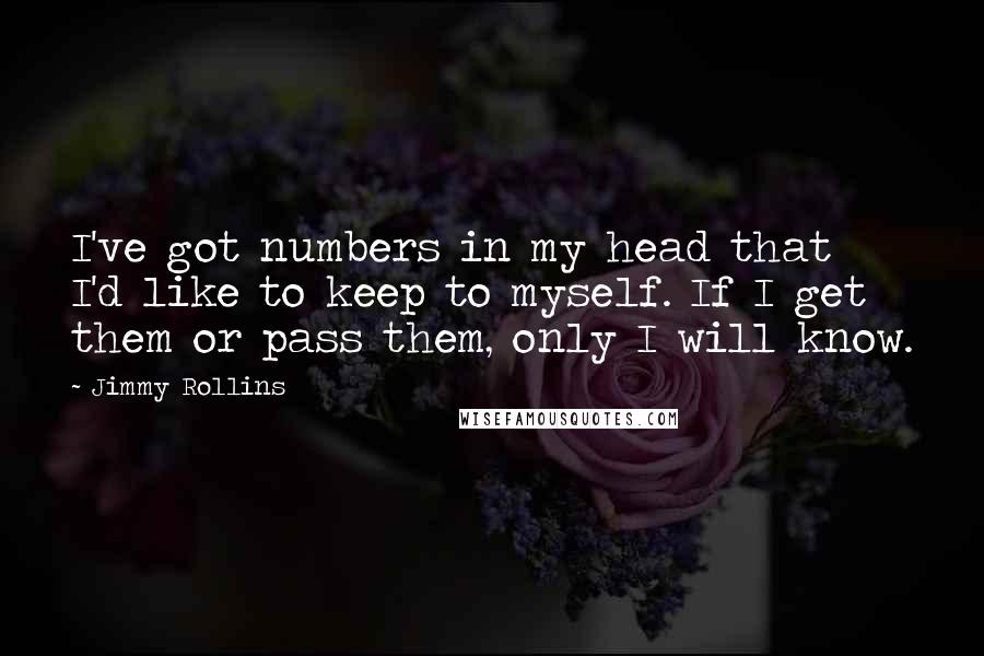 Jimmy Rollins Quotes: I've got numbers in my head that I'd like to keep to myself. If I get them or pass them, only I will know.