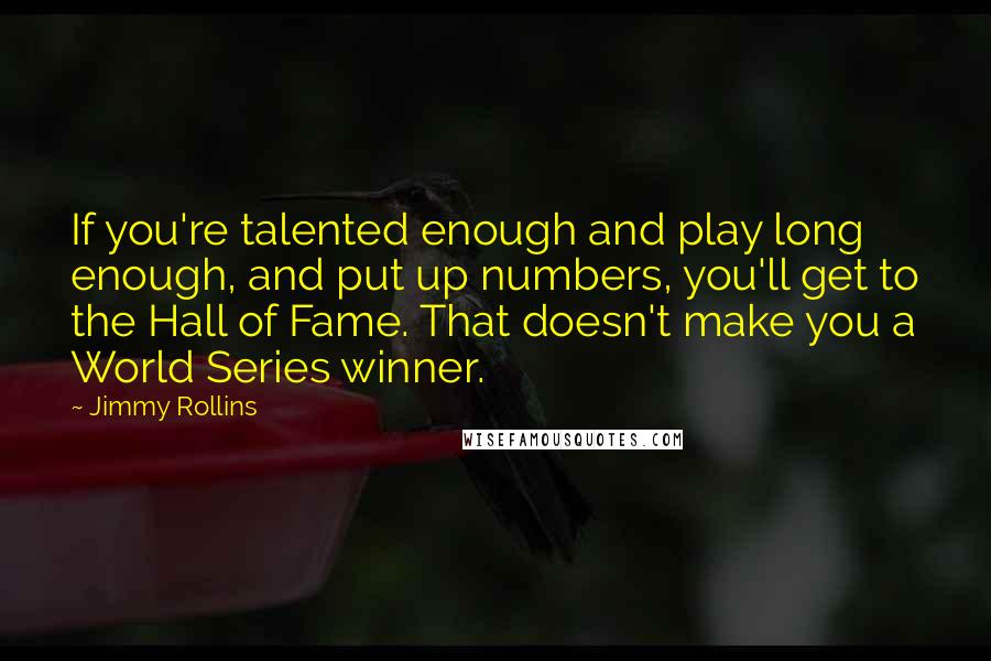 Jimmy Rollins Quotes: If you're talented enough and play long enough, and put up numbers, you'll get to the Hall of Fame. That doesn't make you a World Series winner.