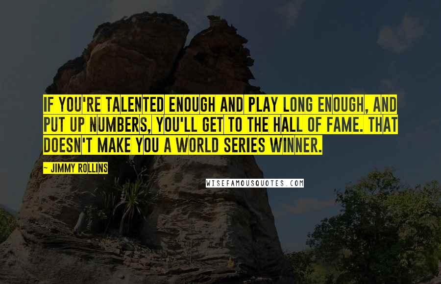 Jimmy Rollins Quotes: If you're talented enough and play long enough, and put up numbers, you'll get to the Hall of Fame. That doesn't make you a World Series winner.