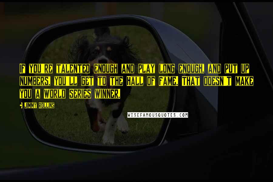 Jimmy Rollins Quotes: If you're talented enough and play long enough, and put up numbers, you'll get to the Hall of Fame. That doesn't make you a World Series winner.