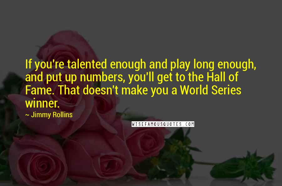 Jimmy Rollins Quotes: If you're talented enough and play long enough, and put up numbers, you'll get to the Hall of Fame. That doesn't make you a World Series winner.