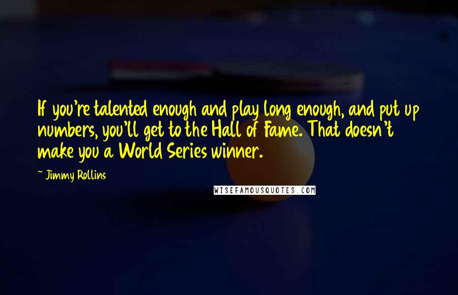 Jimmy Rollins Quotes: If you're talented enough and play long enough, and put up numbers, you'll get to the Hall of Fame. That doesn't make you a World Series winner.