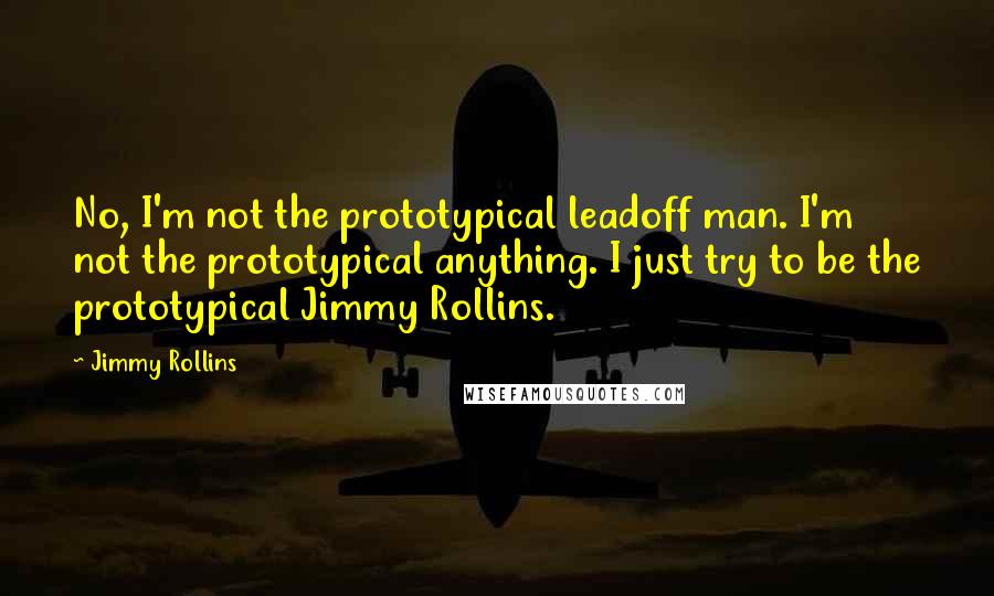 Jimmy Rollins Quotes: No, I'm not the prototypical leadoff man. I'm not the prototypical anything. I just try to be the prototypical Jimmy Rollins.