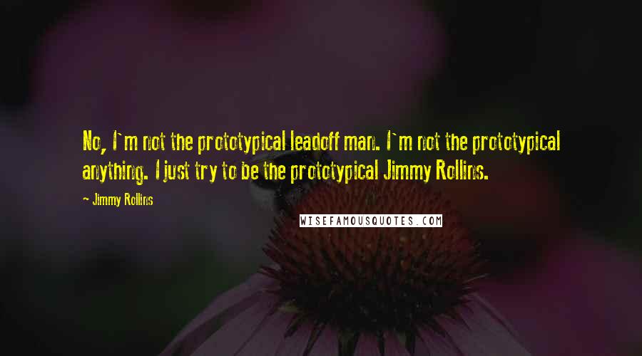 Jimmy Rollins Quotes: No, I'm not the prototypical leadoff man. I'm not the prototypical anything. I just try to be the prototypical Jimmy Rollins.